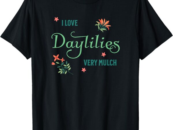 I love daylilies very mulch- funny gardening lily lover t-shirt