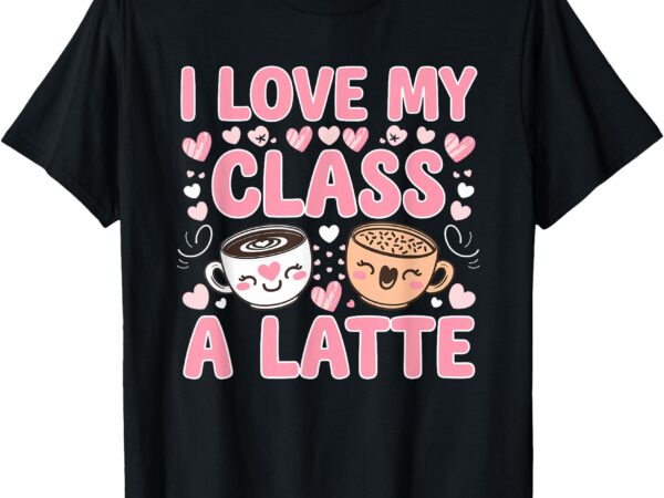 I love my class a latte teachers valentine day coffee women t-shirt