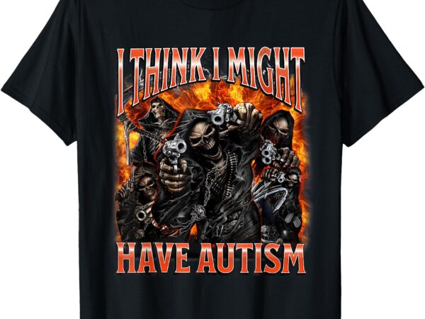 I think i might have autism funny sarcastic skeleton meme t-shirt