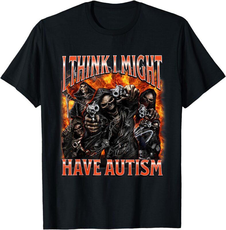 I Think I Might Have Autism Funny Sarcastic Skeleton Meme T-Shirt