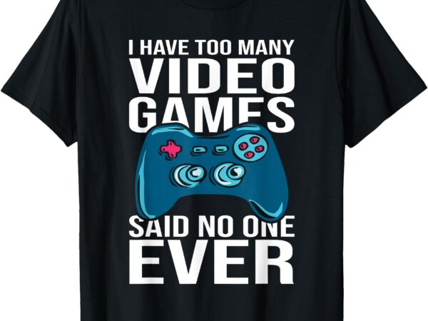 I have too many video games said no one ever t-shirt