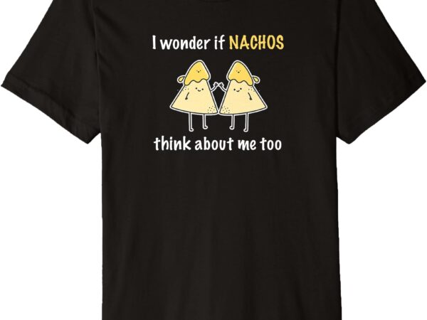 I wonder if nachos think about me too premium t-shirt