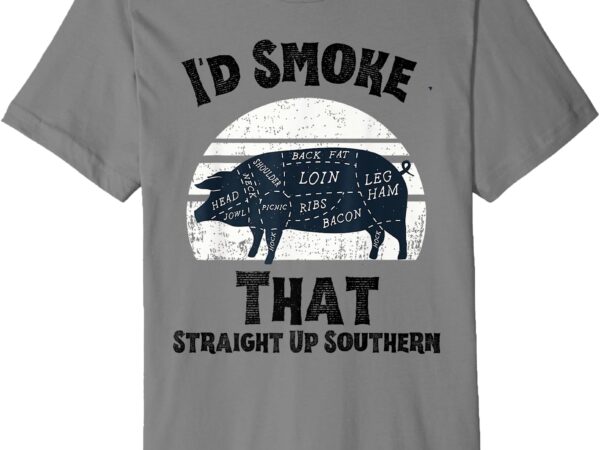 I’d smoke that straight up bbq lover southern grilling humor premium t-shirt