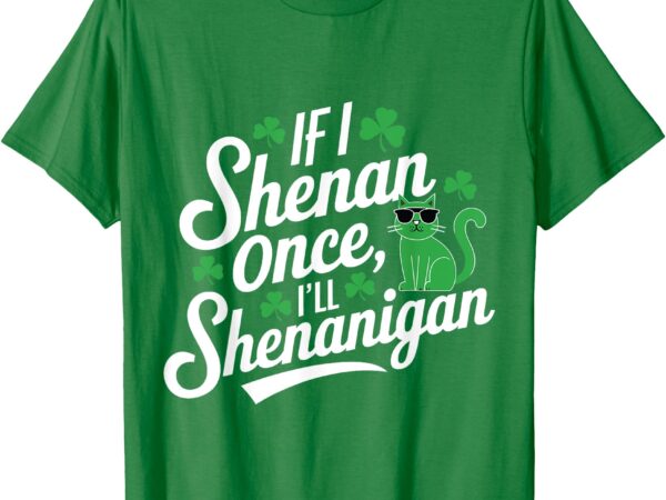 If i shenan once i’ll shenanigan sarcastic st patrick’s day t-shirt