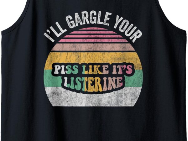 Ill gargle your piss like its listerine funny quirky tank top t shirt design for sale