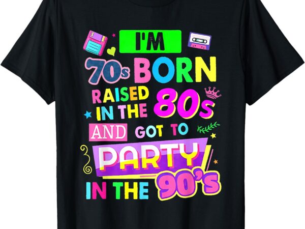 I’m 70s born raised in the 80s and got to party in the 90’s t-shirt