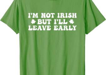 I’m Not Irish But I’ll Leave Early St Patricks Day T-Shirt
