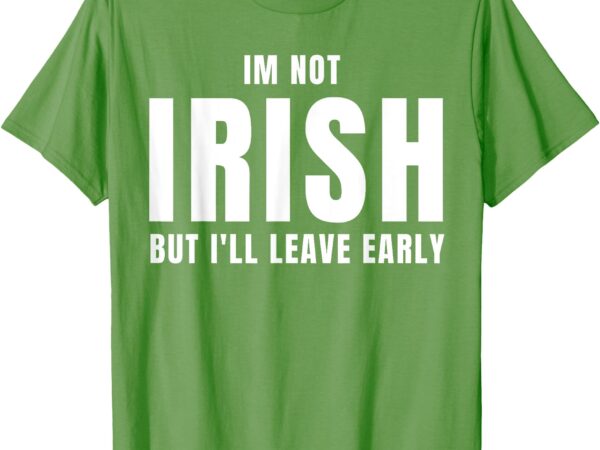 Im not irish but i’ll leave early funny irish st patricks t-shirt
