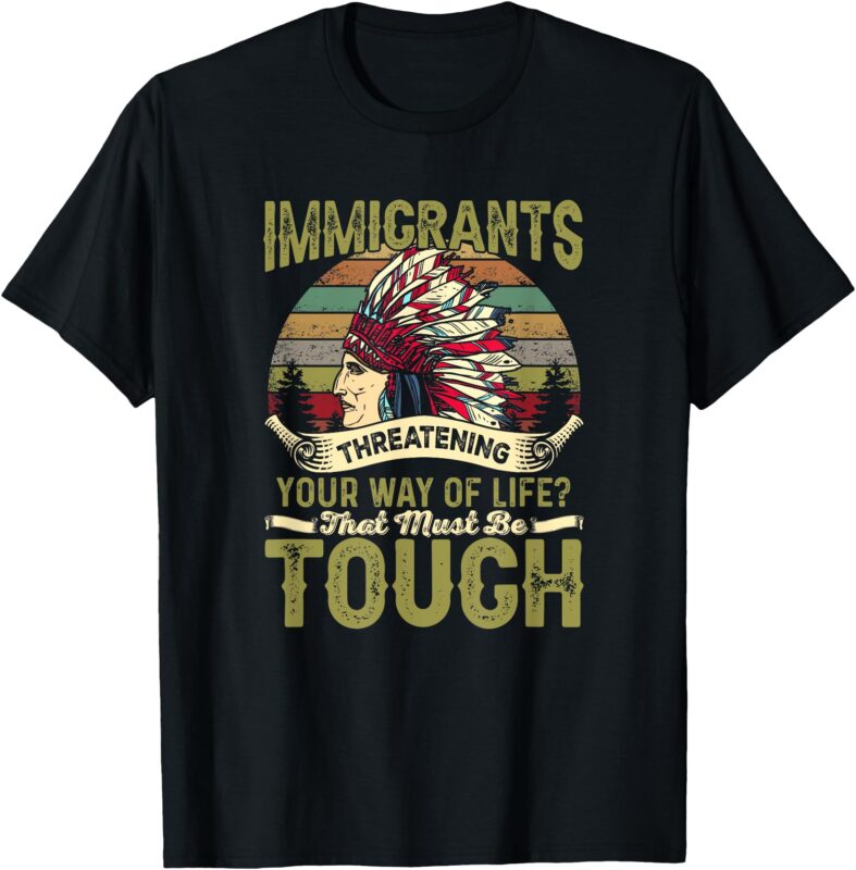 Immigrants Threatening Your Way Of Life_ That Must Be Tough T-Shirt
