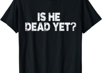 Is He Dead Yet_ Mens & Womens T-Shirt