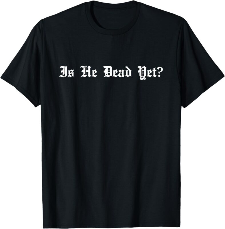 Is He Dead Yet_ sarcastic T-Shirt