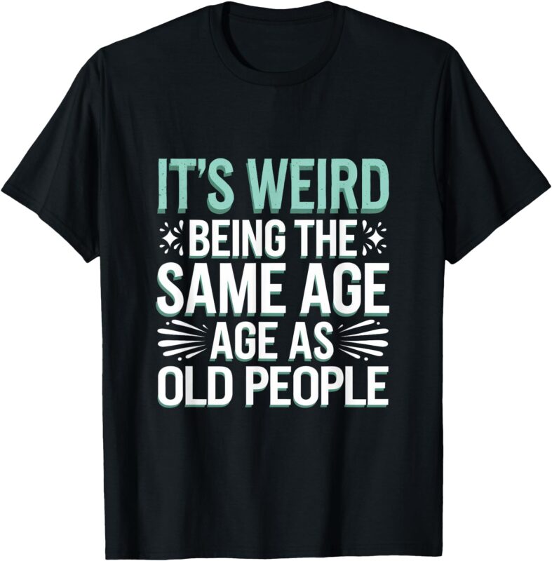 It’s Weird Being The Same Age As Old People. T-Shirt