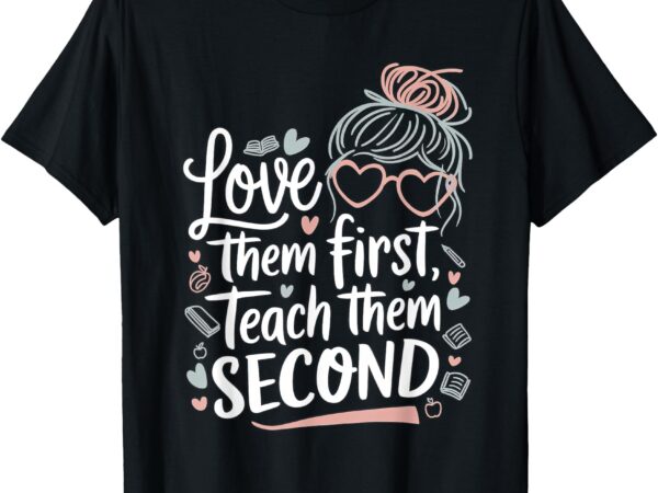 Love them first teach them second valentines day teacher t-shirt