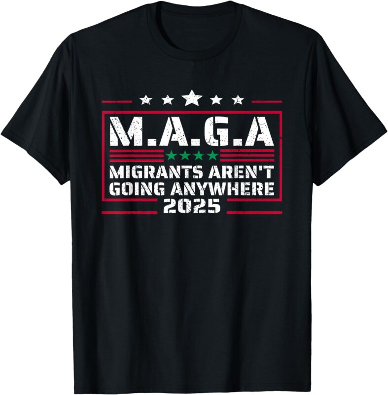 MAGA – MIGRANTS AREN’T GOING ANYWHERE MEXICANS AIN’T GOINS T-Shirt