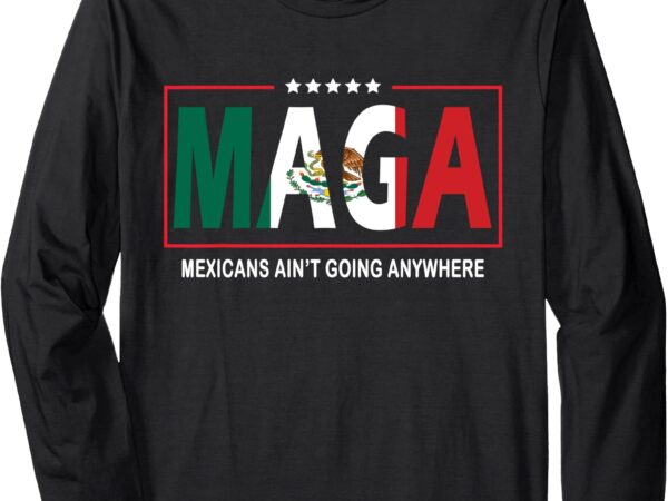 Maga mexicans ain’t going anywhere mexico flag men womens long sleeve t-shirt