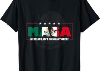 MAGA Mexicans Ain’t Going Anywhere Mexico Mexican Pride T-Shirt