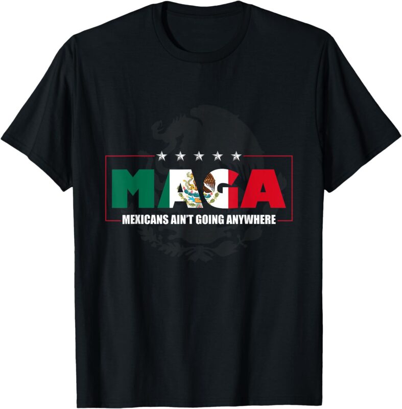 MAGA Mexicans Ain’t Going Anywhere Mexico Mexican Pride T-Shirt