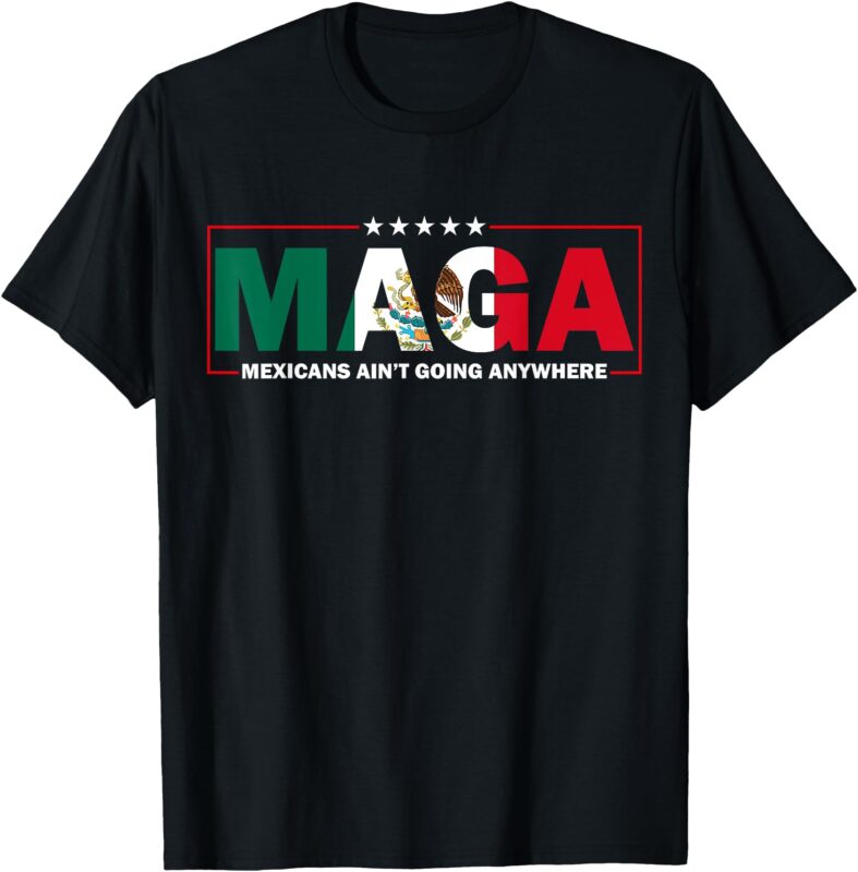 MAGA Mexicans Ain’t Going Anywhere T-Shirt