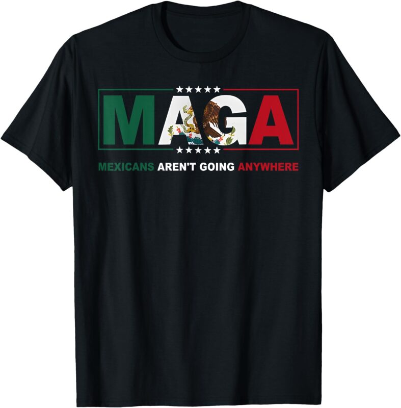 MAGA Mexicans Aren’t Going Anywhere Activist Human Rights T-Shirt