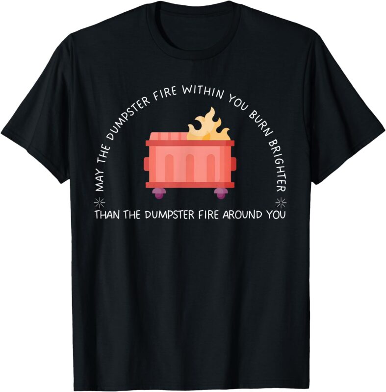 May The Dumpster Fire Within You Burn Brighter Funny Quote T-Shirt