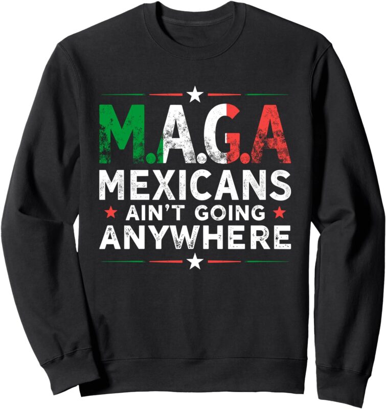 Mexican Ain’t Going Anywhere American Grown with Mexican Sweatshirt