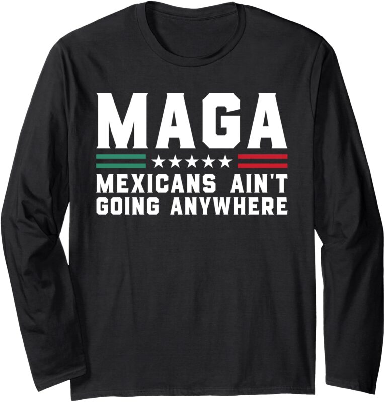 Mexicans Ain’t Going Anywhere – Funny Mexico Flag MAGA Humor Long Sleeve T-Shirt