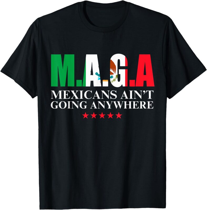 Mexicans Ain’t Going Anywhere Proud Mexicans T-Shirt