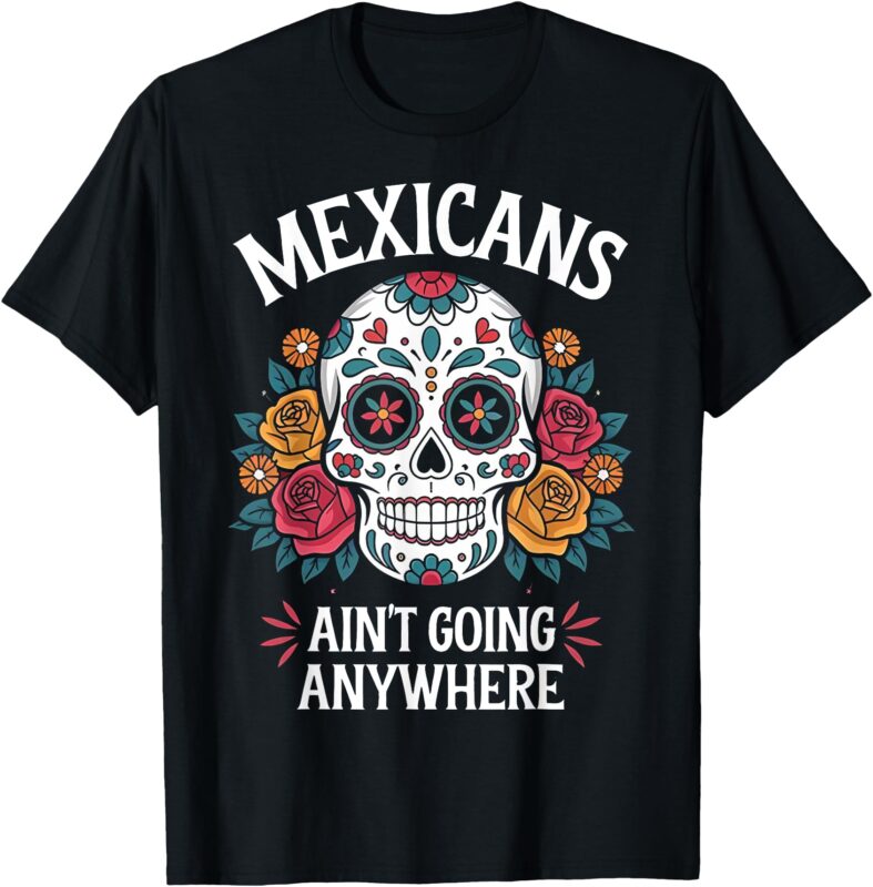 Mexicans Ain’t Going Anywhere Sugar Skull T-Shirt
