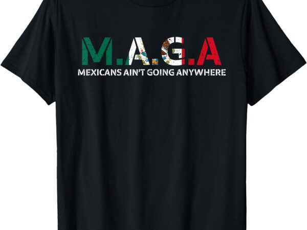 Mexicans ain’t going anywhere t-shirt