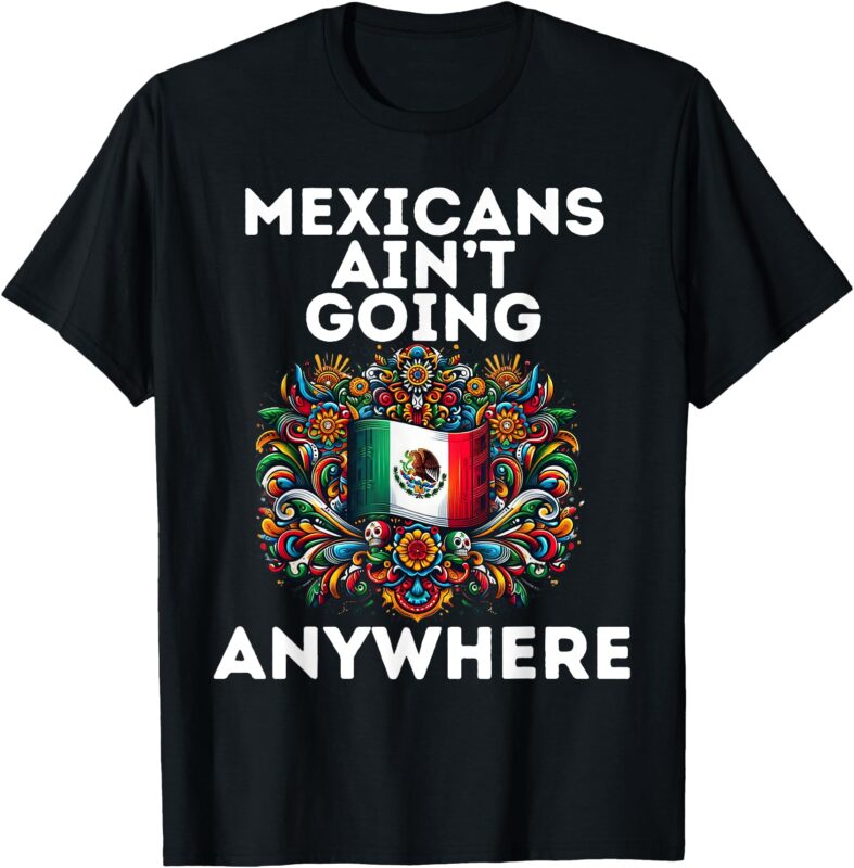 Mexicans Ain’t Going Anywhere T-Shirt