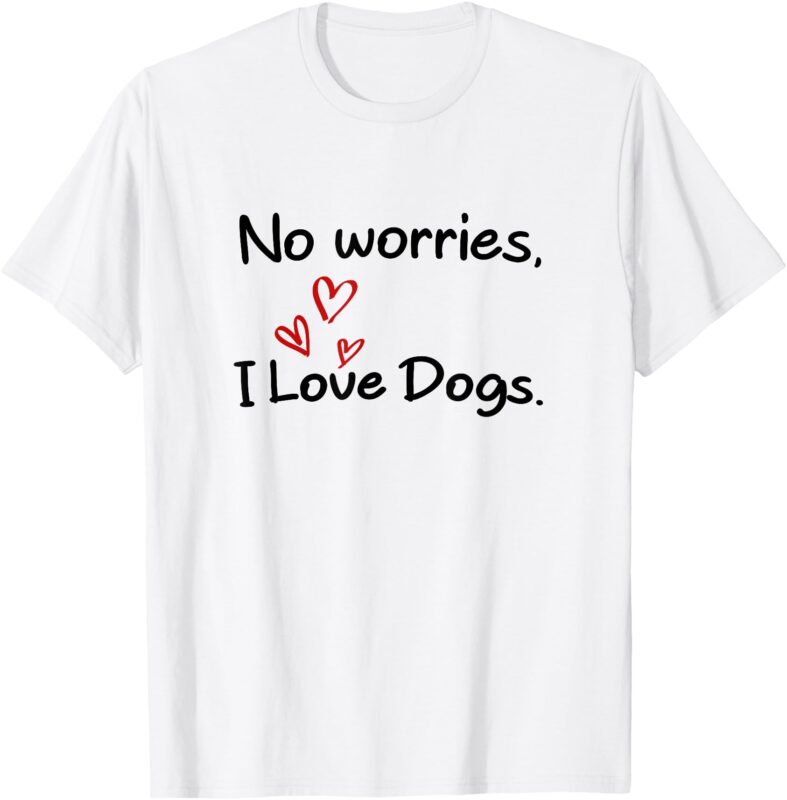 No Worries, I Love Dogs. T-Shirt