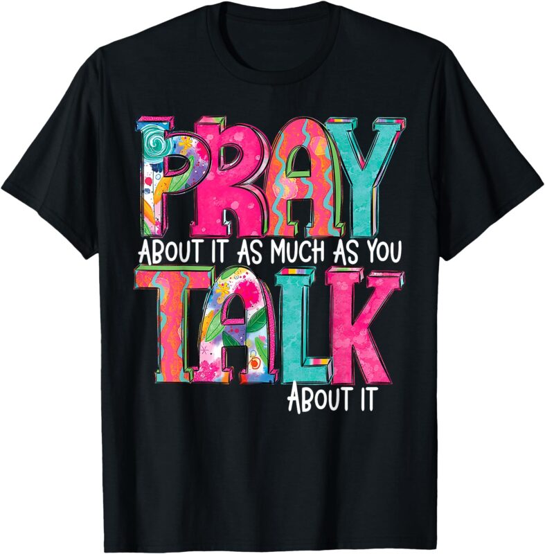 Pray About It As Much As You Talk About It T-Shirt