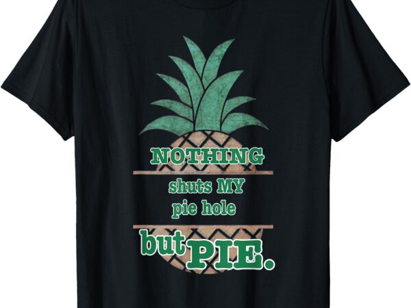 Psych! funny quote_ nothing shuts my pie hole but pie. t-shirt