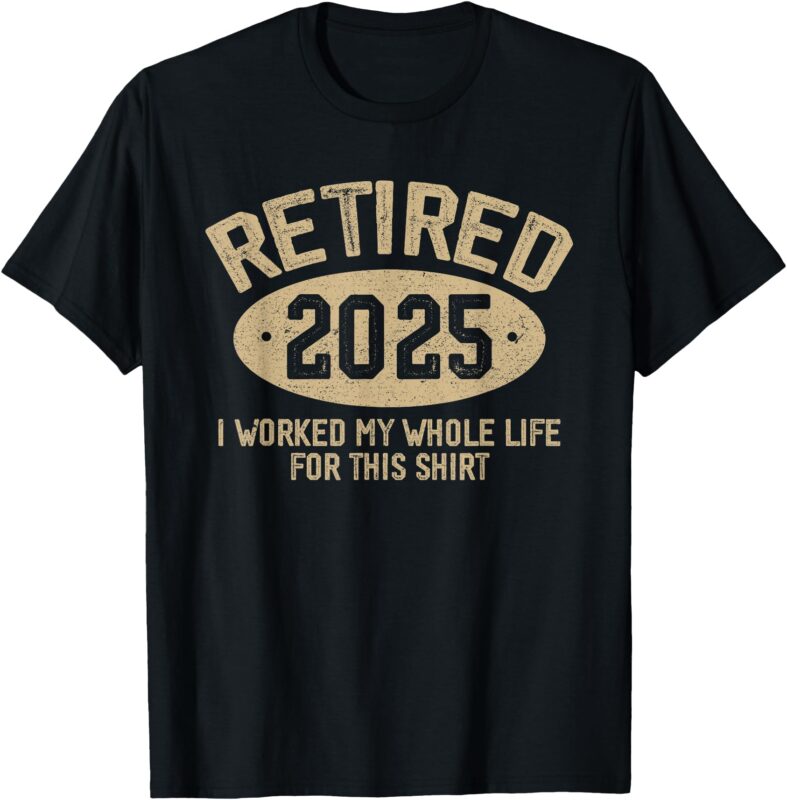 Retired 2025 retirement worked whole life for this T-Shirt
