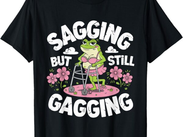 Sagging but still gagging funny meme frog humor women girls t-shirt
