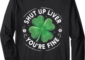 Shut Up Liver You’re Fine St Patricks Day Funny Long Sleeve T-Shirt
