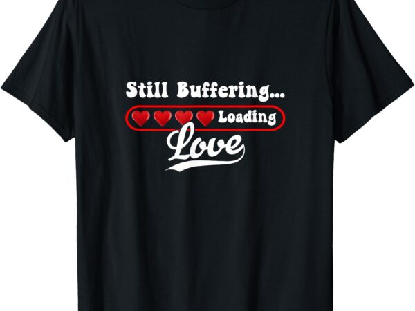 Still buffering…….. loading love! t-shirt