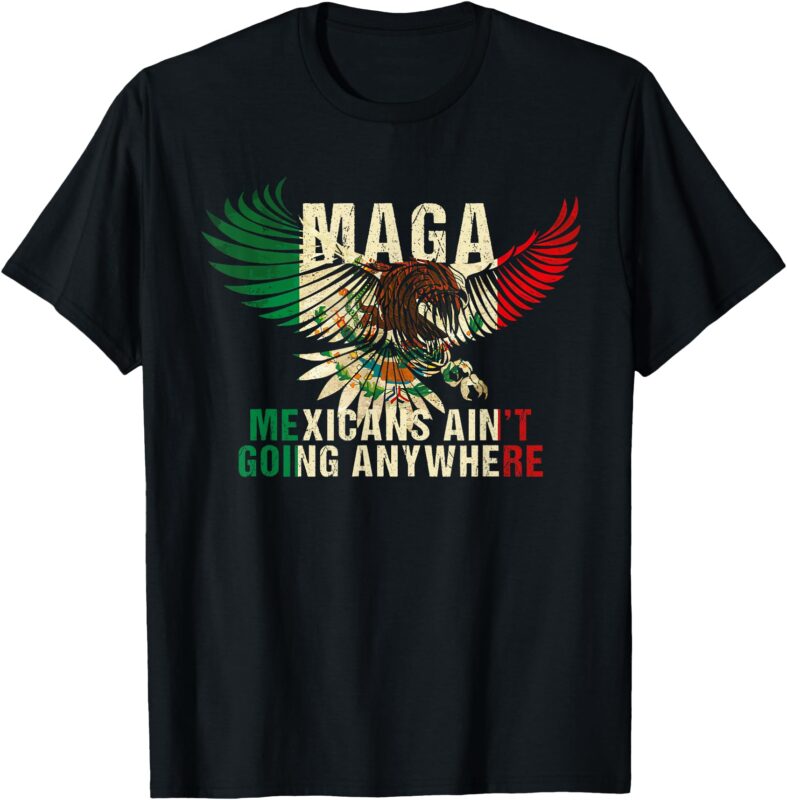 MAGA MEXICANS AIN’T GOING ANY WHERE T-Shirt