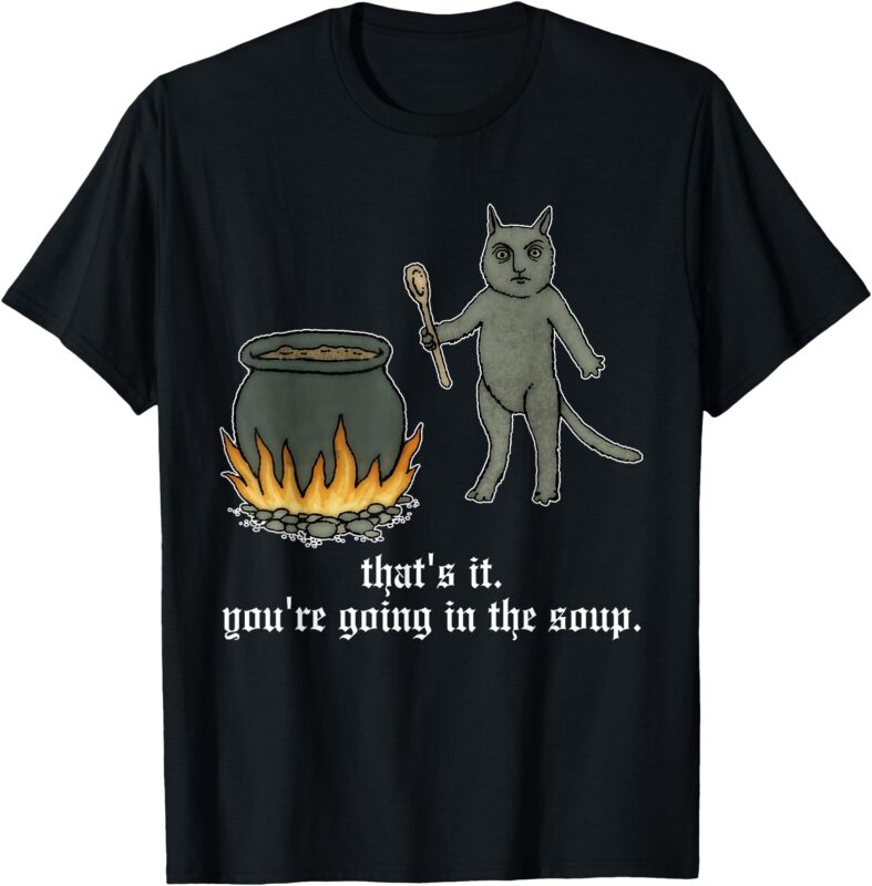 That’s It. You’re Going In The Soup T-Shirt