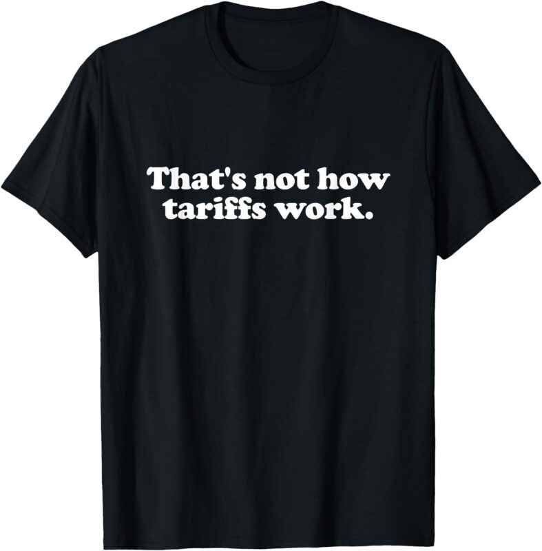 That’s Not How Tariffs Work Funny Tariffs T-Shirt