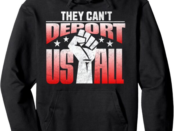 They can’t deport us all – immigration activist pullover hoodie t shirt designs for sale