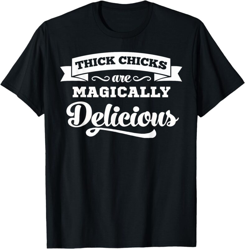 Thick Chicks Are Magically Delicious T-Shirt