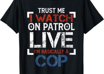 Trust Me I Watch On Patrol Live I’m Basically A Cop T-Shirt