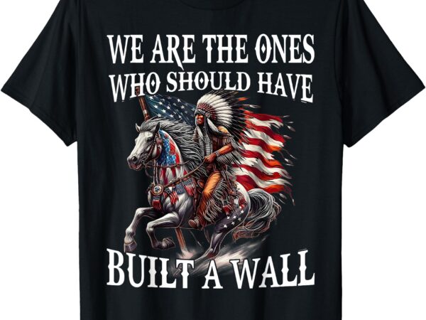 We are the ones who should have built a wall t-shirt