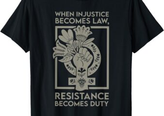 When Injustice Becomes Law, Resistance Becomes Duty T-Shirt