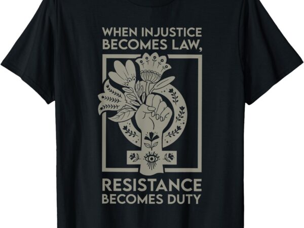 When injustice becomes law, resistance becomes duty t-shirt