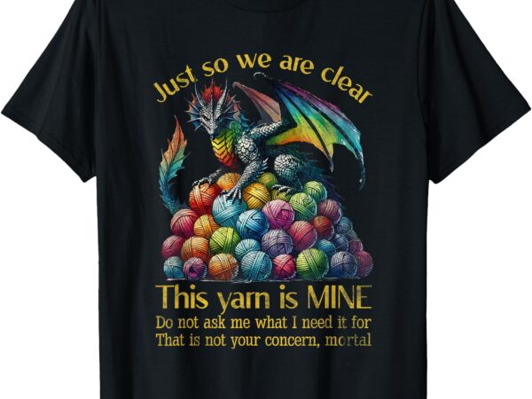 Dragon colorful yarn eggs just so we are clear yarn is mine t-shirt