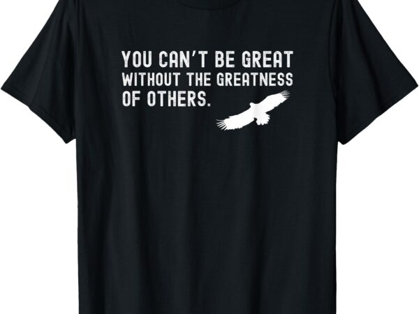 You can’t be great without the greatness of others quote t-shirt