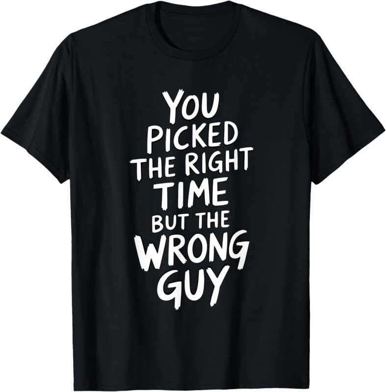 You Picked The Right Time But Wrong Guy Trending Saying T-Shirt