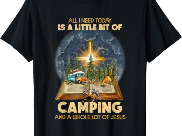 All i need today is a little bit of camping and jesus t-shirt
